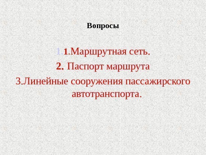 Вопросы 1. 1. Маршрутная сеть. 2.  Паспорт маршрута 3. Линейные сооружения пассажирского автотранспорта.