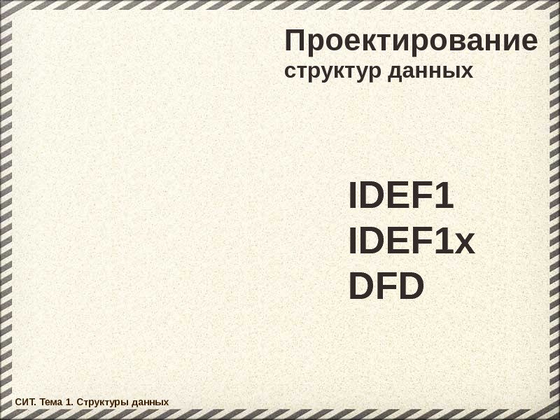 Проектирование СИТ. Тема 1. Структуры данных структур данных IDEF 1 x DFD 