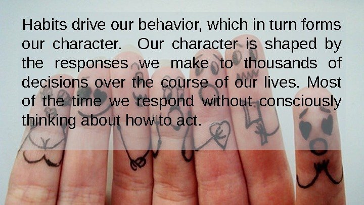 Habits drive our behavior, which in turn forms our character. Our character is shaped