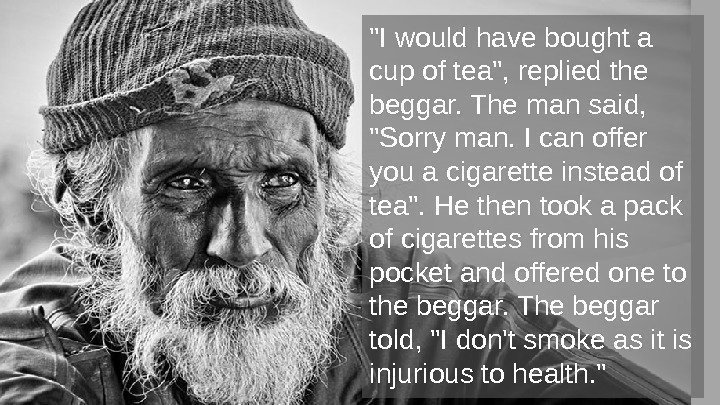 I would have bought a cup of tea, replied the beggar. The man said,