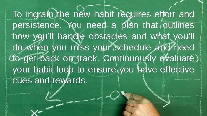 To ingrain the new habit requires effort and persistence.  You need a plan