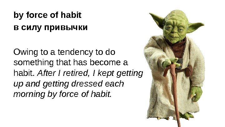 by force of habit в силу привычки Owing to a tendency to do something