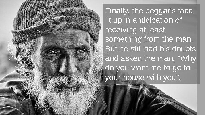 Finally, the beggar's face lit up in anticipation of receiving at least something from