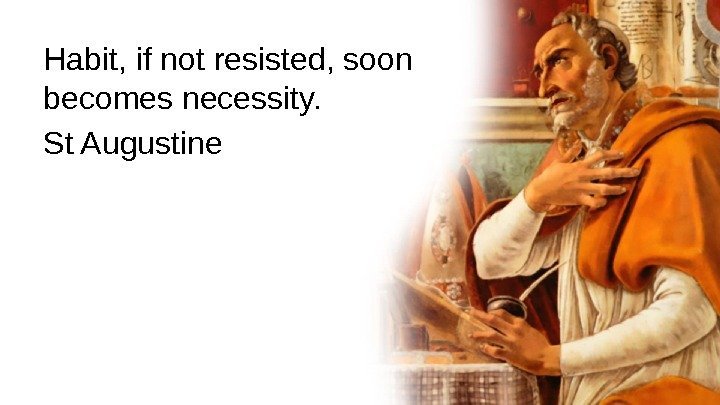 Habit, if not resisted, soon becomes necessity.  St Augustine 