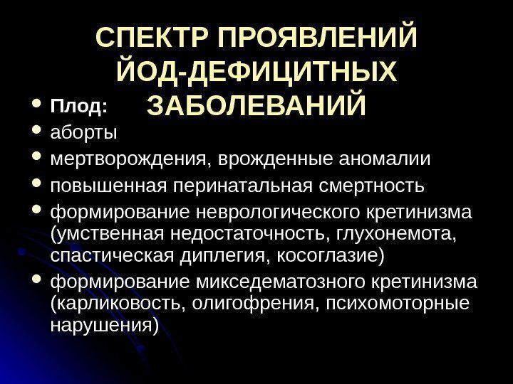 СПЕКТР ПРОЯВЛЕНИЙ ЙОД-ДЕФИЦИТНЫХ ЗАБОЛЕВАНИЙ Плод:  аборты мертворождения, врожденные аномалии повышенная перинатальная смертность формирование