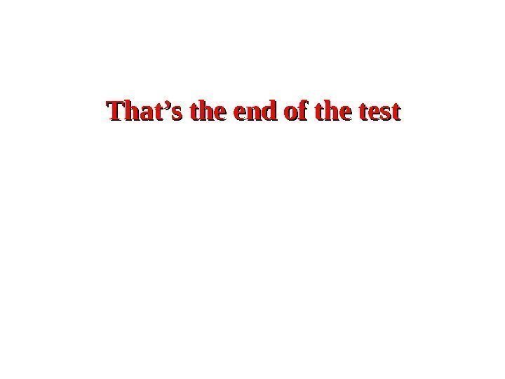 That’s the end of the test 
