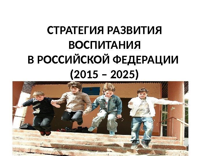 СТРАТЕГИЯ РАЗВИТИЯ ВОСПИТАНИЯ В РОССИЙСКОЙ ФЕДЕРАЦИИ (2015 – 2025) 