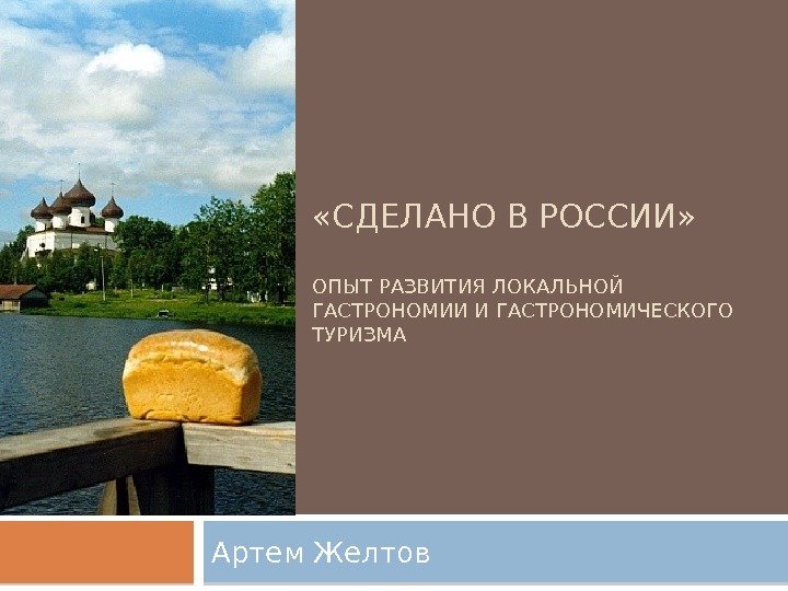  «СДЕЛАНО В РОССИИ»  ОПЫТ РАЗВИТИЯ ЛОКАЛЬНОЙ ГАСТРОНОМИИ И ГАСТРОНОМИЧЕСКОГО ТУРИЗМА Артем Желтов