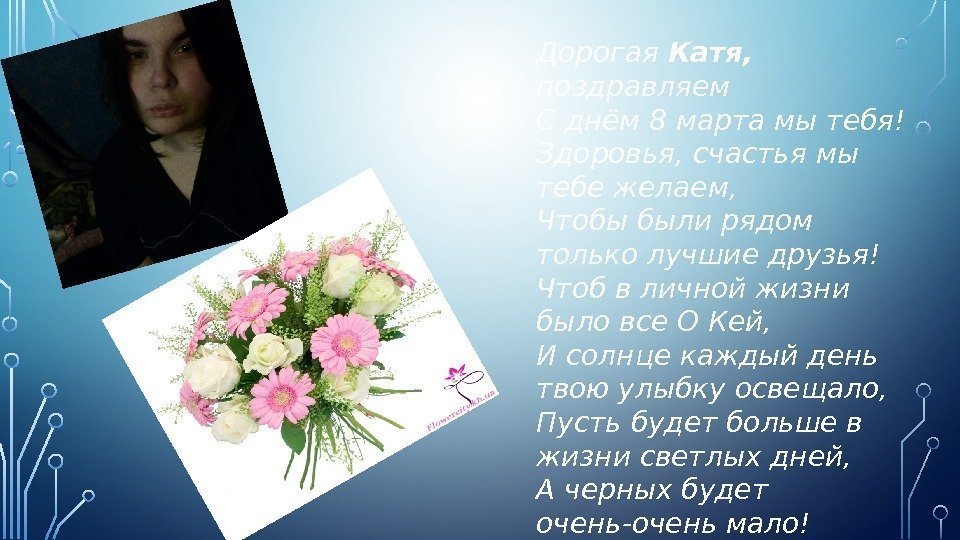 Дорогая Катя,  поздравляем С днём 8 марта мы тебя! Здоровья, счастья мы тебе