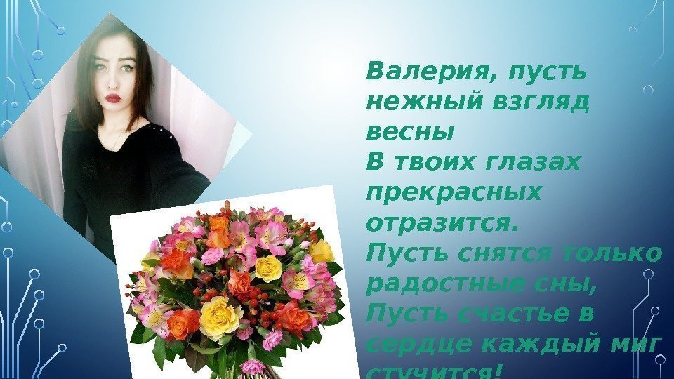 Валерия, пусть нежный взгляд весны В твоих глазах прекрасных отразится. Пусть снятся только радостные