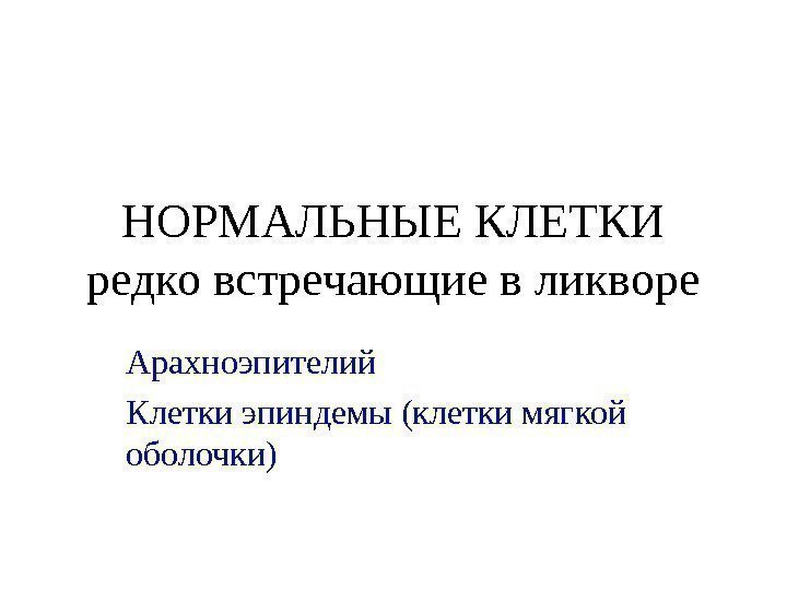 НОРМАЛЬНЫЕ КЛЕТКИ редко встречающие в ликворе Арахноэпителий Клетки эпиндемы (клетки мягкой оболочки) 