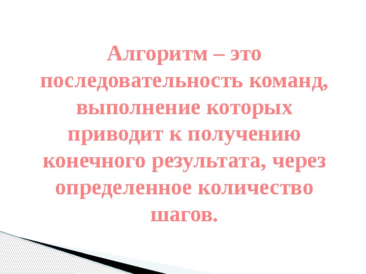 Алгоритм – это последовательность команд,  выполнение которых приводит к получению конечного результата, через