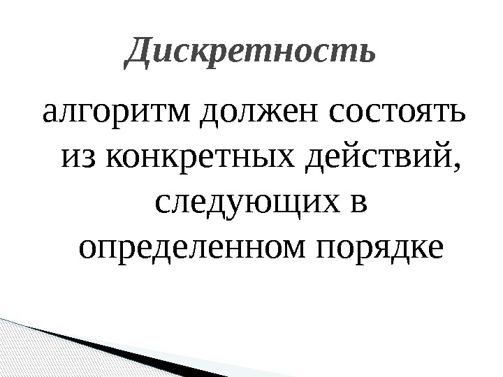 алгоритм должен состоять из конкретных действий,  следующих в определенном порядке Дискретность  