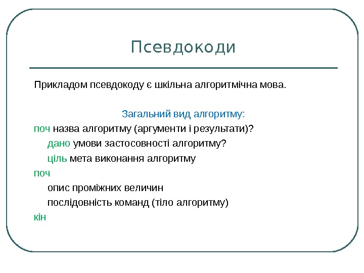 Псевдокоди Прикладом псевдокоду є шкільна алгоритмічна мова. Загальний вид алгоритму: поч назва алгоритму (аргументи