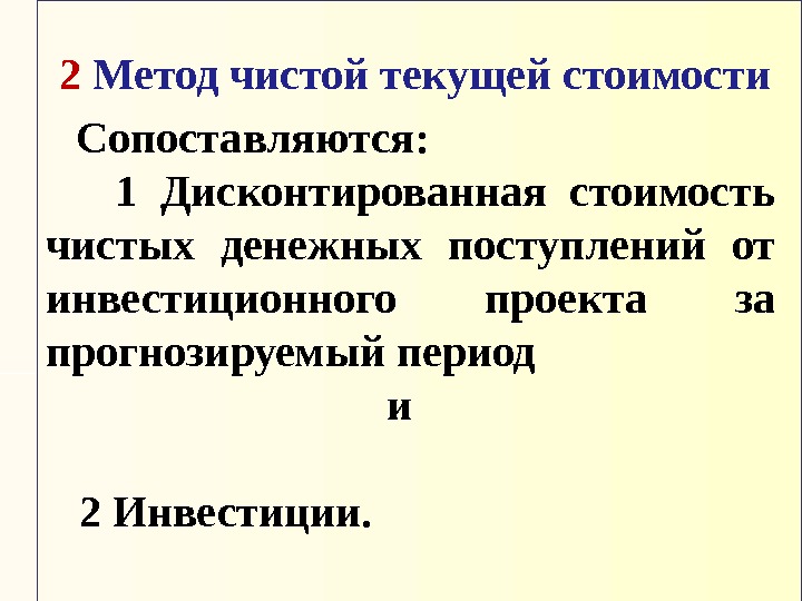 2 Метод чистой текущей стоимости Сопоставляются:  1 Дисконтированная стоимость чистых денежных поступлений от