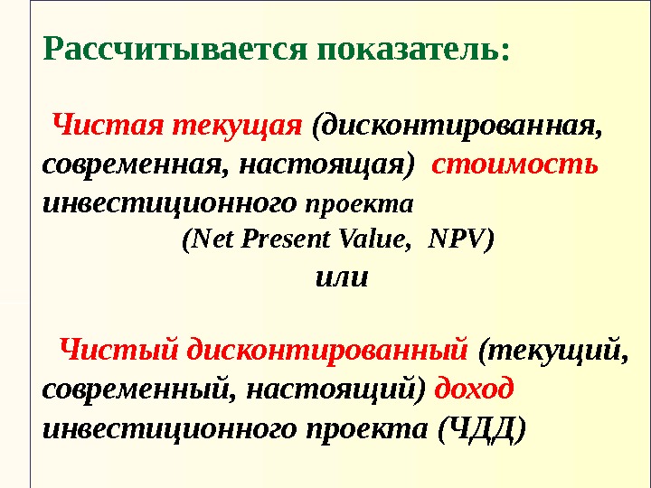  Рассчитывается показатель: Чистая текущая (дисконтированная,  современная, настоящая)  стоимость инвестиционного проекта (