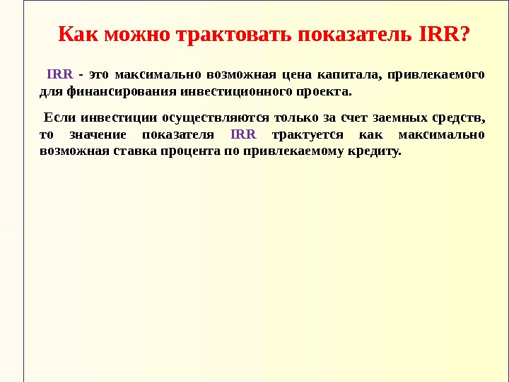  IRR  - это максимально возможная цена капитала,  привлекаемого для финансирования инвестиционного