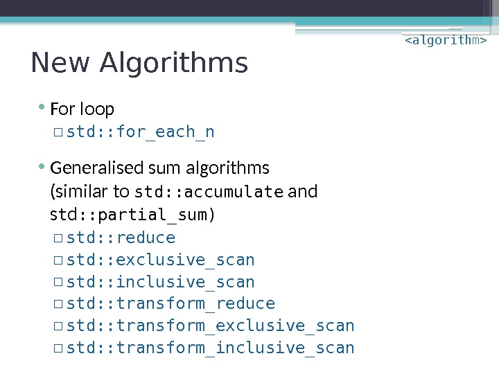 New Algorithms • For loop ▫ std: : for_each_n • Generalised sum algorithms (similar