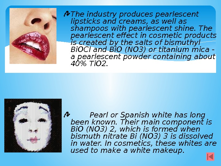 The industry produces pearlescent lipsticks and creams, as well as shampoos with pearlescent shine.