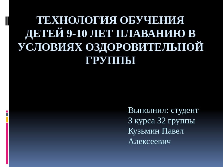 ТЕХНОЛОГИЯ ОБУЧЕНИЯ ДЕТЕЙ 9 -10 ЛЕТ ПЛАВАНИЮ В УСЛОВИЯХ ОЗДОРОВИТЕЛЬНОЙ ГРУППЫ Выполнил: студент 3