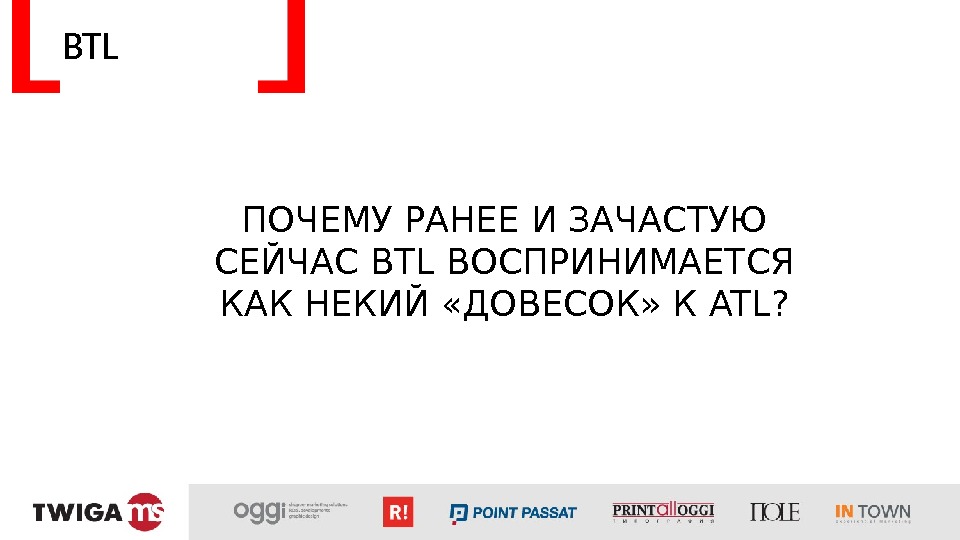 BTL ПОЧЕМУ РАНЕЕ И ЗАЧАСТУЮ СЕЙЧАС BTL ВОСПРИНИМАЕТСЯ КАК НЕКИЙ «ДОВЕСОК» К ATL? 