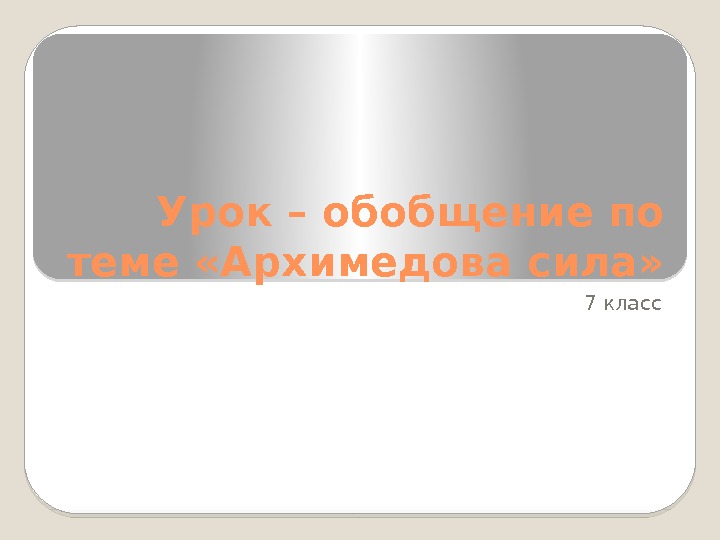 Урок – обобщение по теме «Архимедова сила» 7 класс  