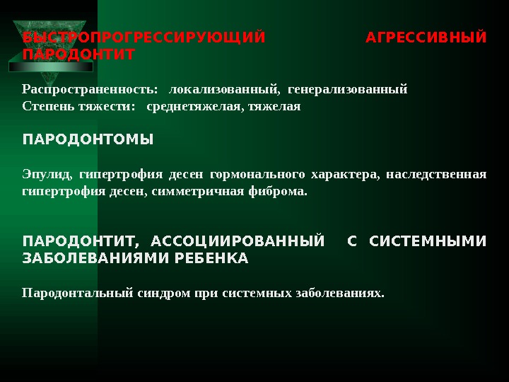 БЫСТРОПРОГРЕССИРУЮЩИЙ АГРЕССИВНЫЙ ПАРОДОНТИТ Распространенность:  локализованный,  генерализованный Степень тяжести:  среднетяжелая, тяжелая ПАРОДОНТОМЫ