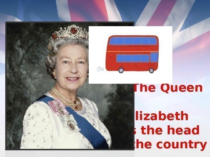   The Queen   Elizabeth is the head of the country 