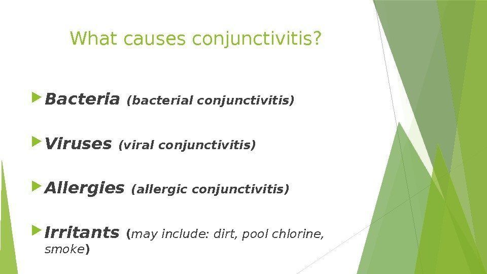 What causes conjunctivitis?  Bacteria (bacterial conjunctivitis) Viruses (viral conjunctivitis) Allergies (allergic conjunctivitis) Irritants