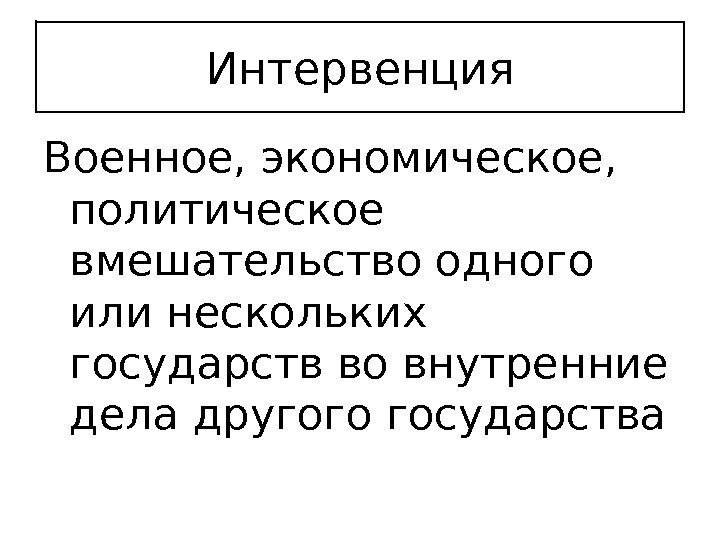 Интервенция Военное, экономическое,  политическое вмешательство одного или нескольких государств во внутренние дела другого