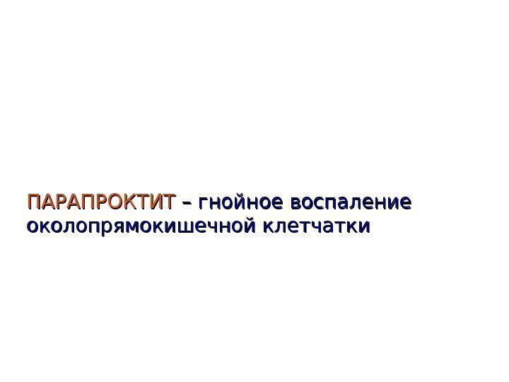   ПАРАПРОКТИТ – гнойное  воспаление околопрямокишечной клетчатки 