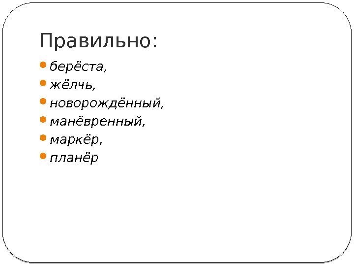 Правильно: 17 берёста,  жёлчь,  новорождённый,  манёвренный,  маркёр,  планёр 