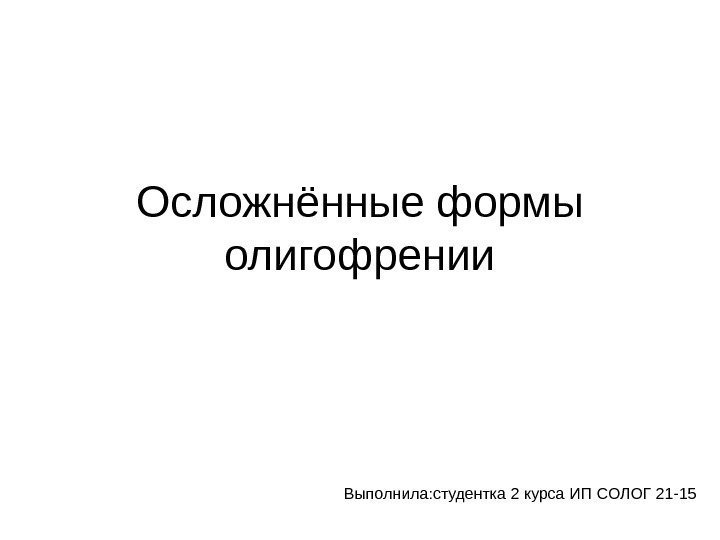   Осложнённые формы олигофрении Выполнила: студентка 2 курса ИП СОЛОГ 21 -15 