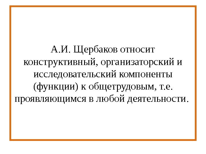 А. И. Щербаков относит конструктивный, организаторский и исследовательский компоненты (функции) к общетрудовым, т. е.