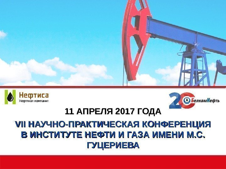 11 АПРЕЛЯ 2017 ГОДА VIIVII НАУЧНО-ПРАКТИЧЕСКАЯ КОНФЕРЕНЦИЯ В ИНСТИТУТЕ НЕФТИ И ГАЗА ИМЕНИ М.