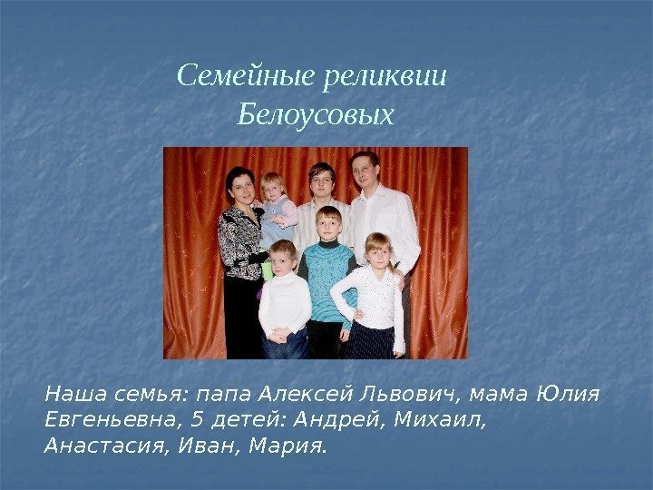 Семейные реликвии Белоусовых Наша семья: папа Алексей Львович, мама Юлия Евгеньевна, 5 детей: Андрей,