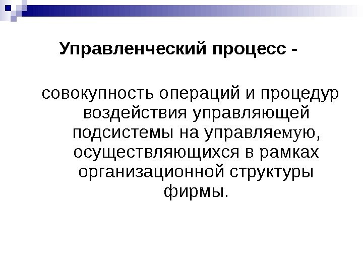   Управленческий процесс  -  совокупность операций и процедур  воздействия управляющей