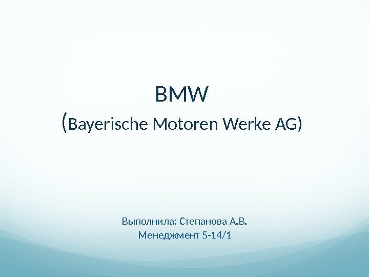  BMW ( Bayerische Motoren Werke AG) Выполнила: Степанова А. В. Менеджмент 5 -14/1