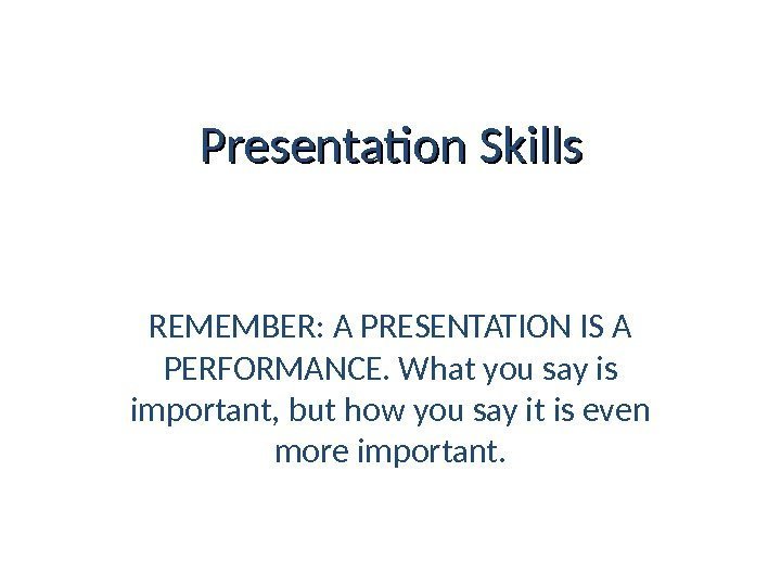 Presentation Skills REMEMBER: A PRESENTATION IS A PERFORMANCE. What you say is important, but