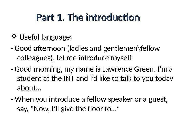 Part 1. The introduction  Useful language: - Good afternoon (ladies and gentlemen\fellow colleagues),