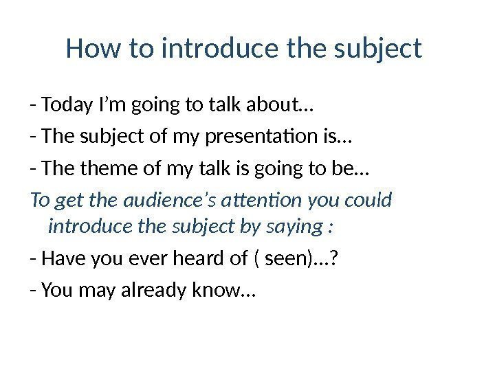 How to introduce the subject  - Today I’m going to talk about… -