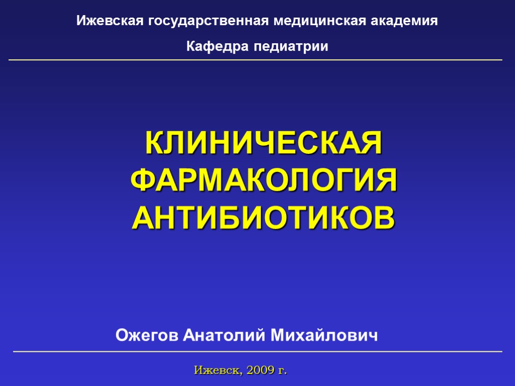 Ижевская государственная медицинская академия Кафедра педиатрии Ожегов Анатолий Михайлович Ижевск, 2009 г. КЛИНИЧЕСКАЯ ФАРМАКОЛОГИЯ