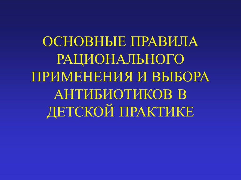 ОСНОВНЫЕ ПРАВИЛА РАЦИОНАЛЬНОГО ПРИМЕНЕНИЯ И ВЫБОРА АНТИБИОТИКОВ В ДЕТСКОЙ ПРАКТИКЕ