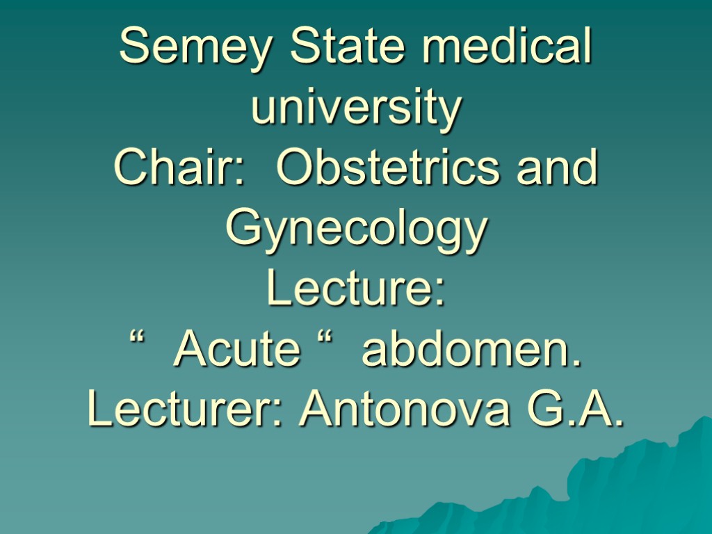 Semey State medical university Chair: Obstetrics and Gynecology Lecture: “ Acute “ abdomen. Lecturer: