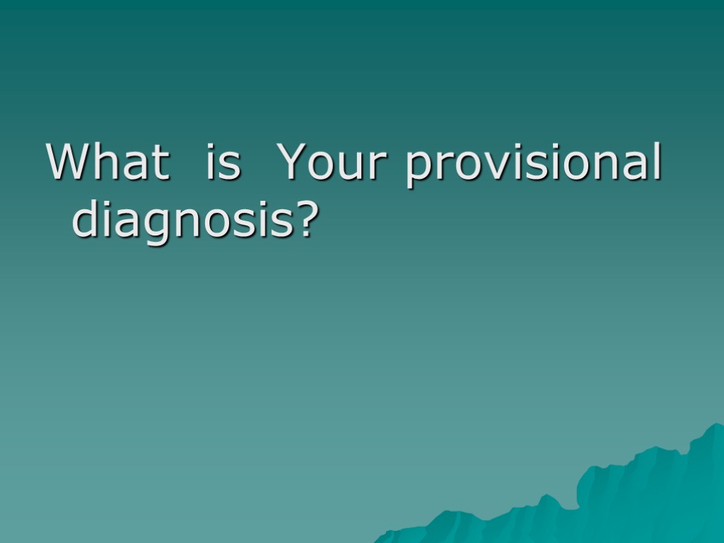 What is Your provisional diagnosis?