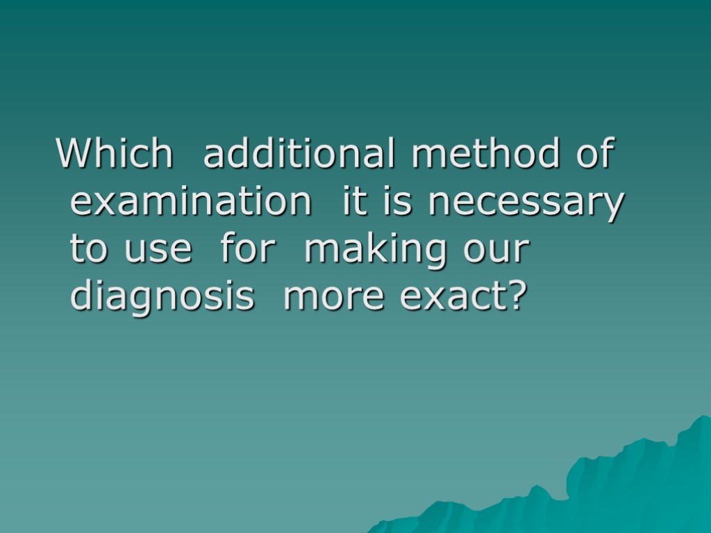 Which additional method of examination it is necessary to use for making our diagnosis