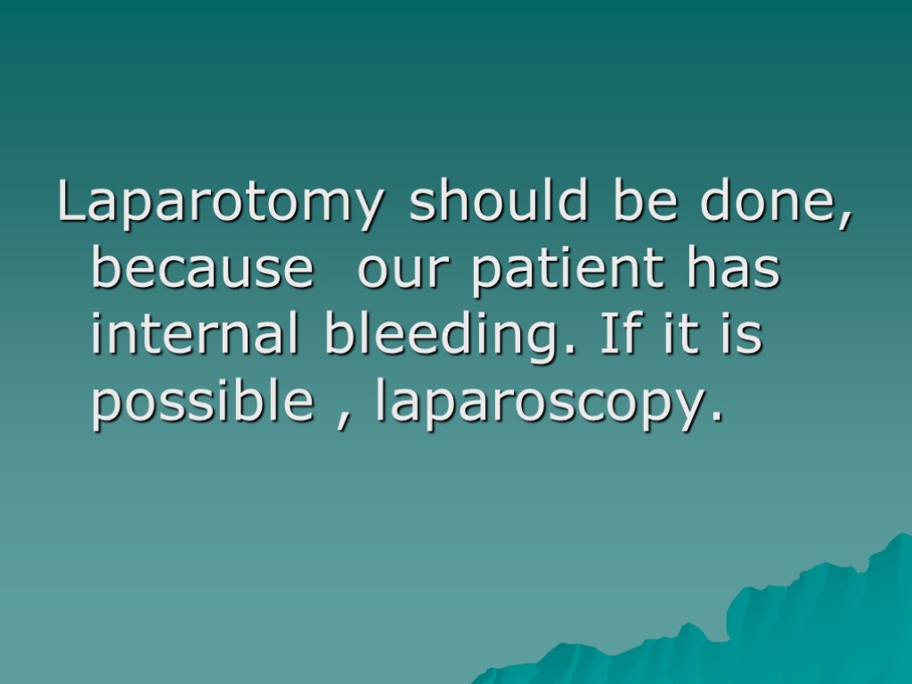 Laparotomy should be done, because our patient has internal bleeding. If it is possible