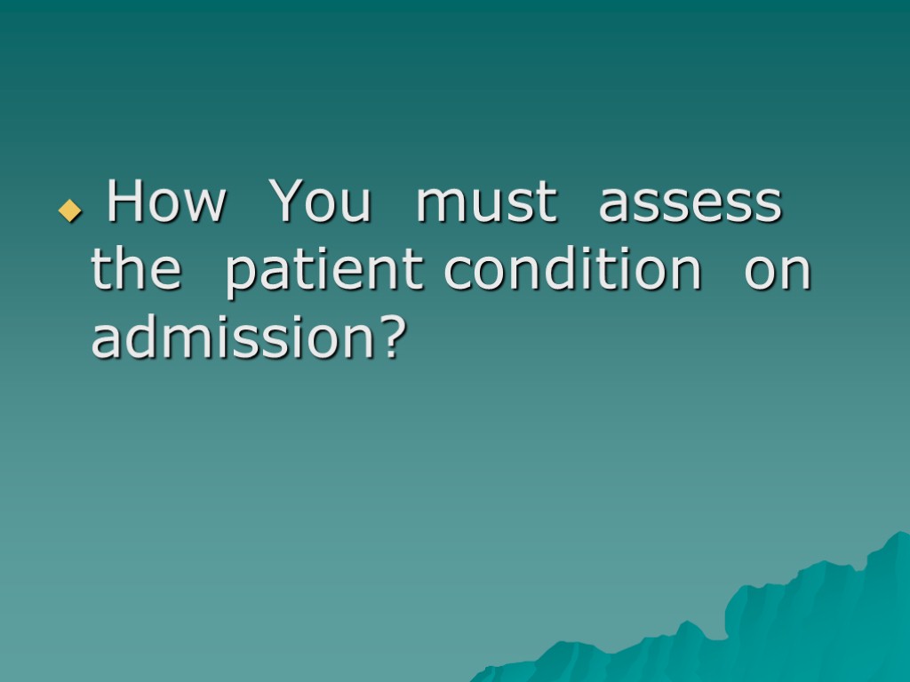 How You must assess the patient condition on admission?
