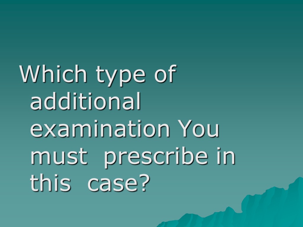 Which type of additional examination You must prescribe in this case?