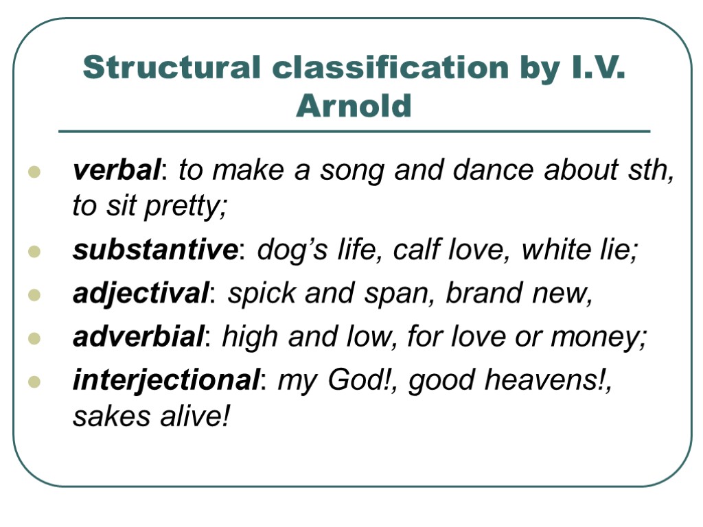 >Structural classification by I.V. Arnold verbal: to make a song and dance about sth,